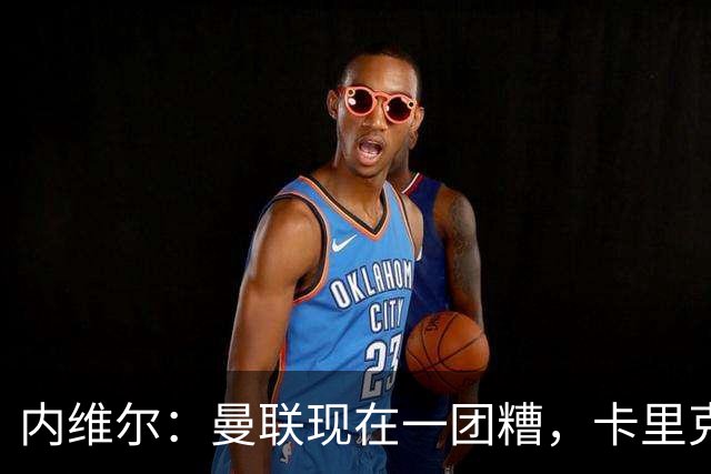 内维尔：曼联现在一团糟，卡里克恐怕还得靠B费救场