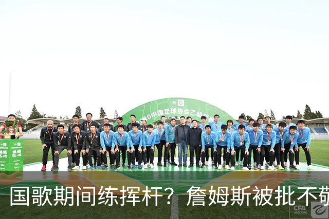 国歌期间练挥杆？詹姆斯被批不敬，本人未回应