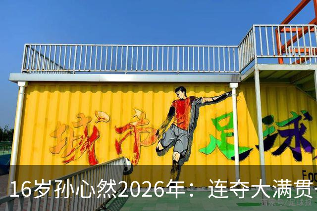 16岁孙心然2026年：连夺大满贯+总决赛冠军+锁定年终第一，创历史